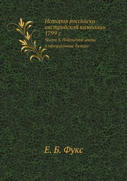 Обложка книги История российско-австрийской кампании 1799 г. Часть 3. Подлинные акты и официальные бумаги, Е. Б. Фукс