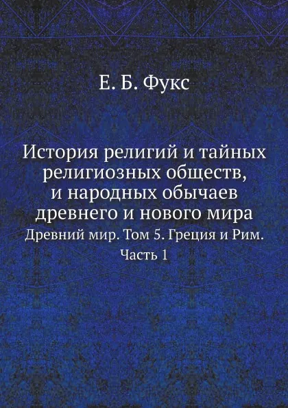 Обложка книги История религий и тайных религиозных обществ, и народных обычаев древнего и нового мира. Древний мир. Том 5. Греция и Рим. Часть 1, Е. Б. Фукс