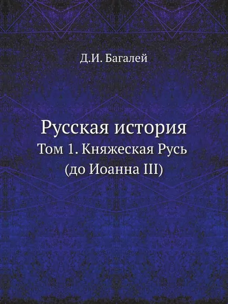 Обложка книги Русская история. Том 1. Княжеская Русь (до Иоанна III), Д. И. Багалей