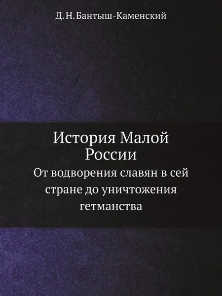 Обложка книги История Малой России. От водворения славян в сей стране до уничтожения гетманства, Д. Н. Бантыш-Каменский