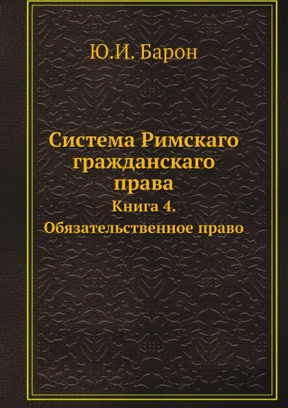 Обложка книги Система Римскаго гражданскаго права. Книга 4. Обязательственное право, Ю. И. Барон