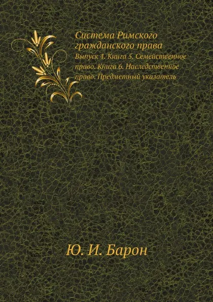 Обложка книги Система Римского гражданского права. Выпуск 4. Книга 5. Семейственное право. Книга 6. Наследственное право. Предметный указатель, Ю. И. Барон, Петражицкий Л. И.