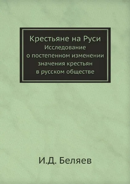 Обложка книги Крестьяне на Руси. Исследование о постепенном изменении значения крестьян в русском обществе, И. Д. Беляев