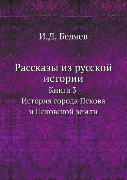 Обложка книги Рассказы из русской истории. Книга 3 История города Пскова и Псковской земли, И. Д. Беляев