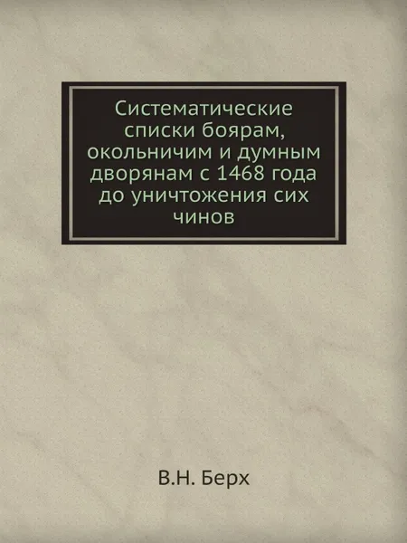 Обложка книги Систематические списки боярам, окольничим и думным дворянам с 1468 года до уничтожения сих чинов, В. Н. Берх