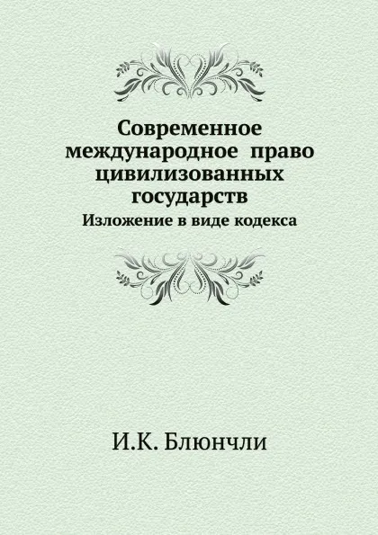 Обложка книги Современное международное  право цивилизованных государств. Изложение в виде кодекса, И.К. Блюнчли