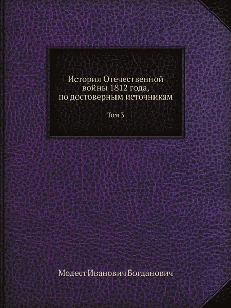 Обложка книги История Отечественной войны 1812 года, по достоверным источникам. Том 3, М. И. Богданович