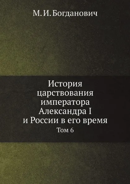 Обложка книги История царствования императора Александра I и России в его время. Том 6, М. И. Богданович