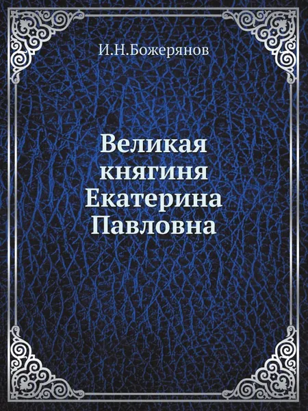 Обложка книги Великая княгиня Екатерина Павловна, И.Н. Божерянов