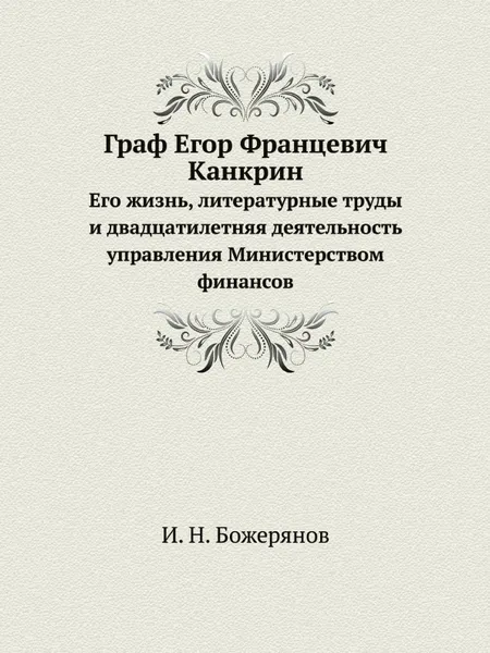 Обложка книги Граф Егор Францевич Канкрин. Его жизнь, литературные труды и двадцатилетняя деятельность управления Министерством финансов, И.Н. Божерянов