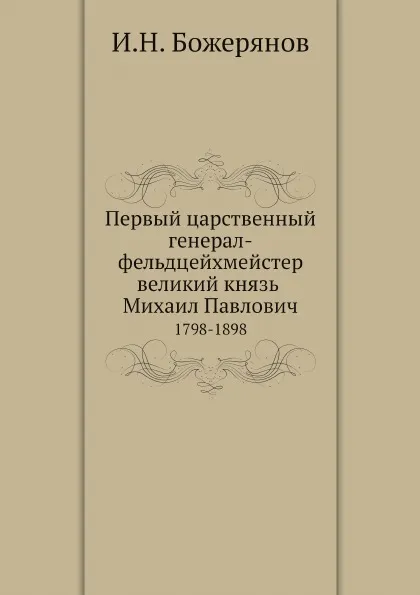 Обложка книги Первый царственный генерал-фельдцейхмейстер великий князь Михаил Павлович. 1798-1898, И.Н. Божерянов