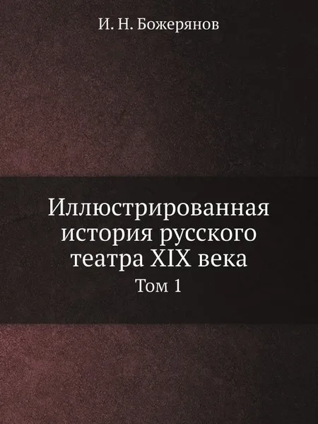 Обложка книги Иллюстрированная история русского театра XIX века. Том 1, И.Н. Божерянов