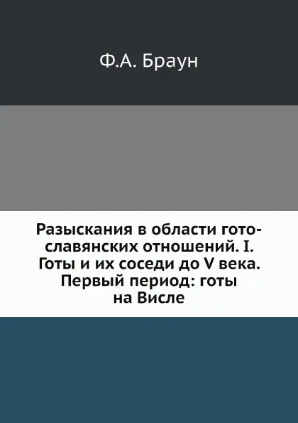 Обложка книги Разыскания в области гото-славянских отношений. I. Готы и их соседи до V века. Первый период: готы на Висле, Ф.А. Браун