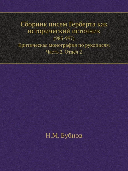 Обложка книги Сборник писем Герберта как исторический источник. (983-997). Критическая монография по рукописям. Часть 2. Отдел 2, Н.М. Бубнов