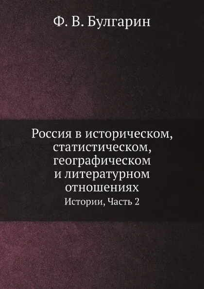 Обложка книги Россия в историческом, статистическом, географическом и литературном отношениях. Истории, Часть 2, Ф. В. Булгарин