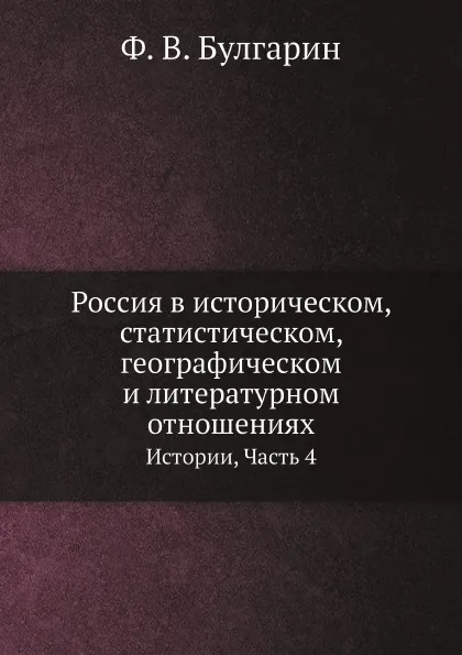 Обложка книги Россия в историческом, статистическом, географическом и литературном отношениях. Истории, Часть 4, Ф. В. Булгарин