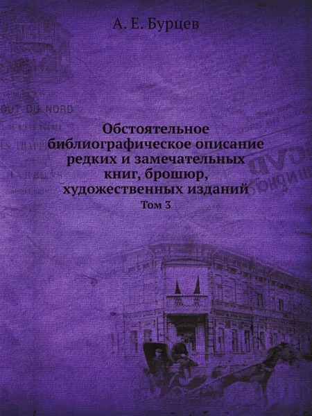 Обложка книги Обстоятельное библиографическое описание редких и замечательных книг, брошюр, художественных изданий. Том 3, А. Е. Бурцев