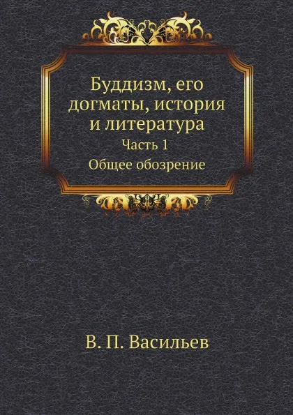 Обложка книги Буддизм, его догматы, история и литература. Часть 1. Общее обозрение, В.П. Васильев