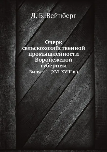 Обложка книги Очерк сельскохозяйственной промышленности Воронежской губернии. Выпуск 1. (XVI-XVIII в.), Л. Б. Вейнберг