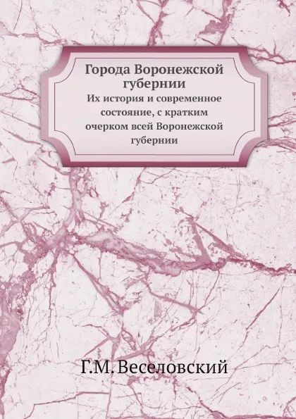 Обложка книги Города Воронежской губернии. Их история и современное состояние, с кратким очерком всей Воронежской губернии, Г.М. Веселовский