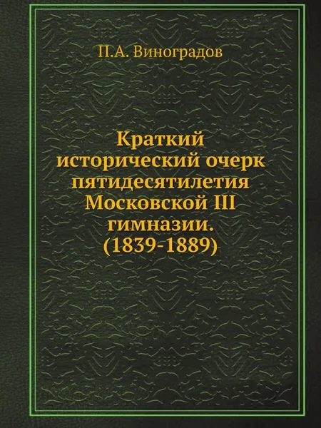 Обложка книги Краткий исторический очерк пятидесятилетия Московской III гимназии. (1839-1889), П.А. Виноградов