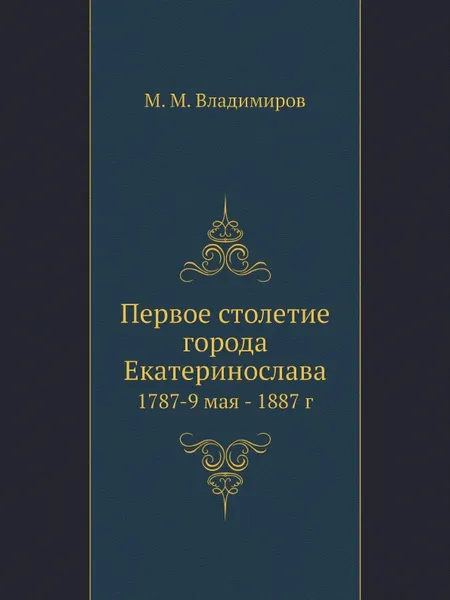 Обложка книги Первое столетие города Екатеринослава. 1787-9 мая - 1887 г, М. М. Владимиров