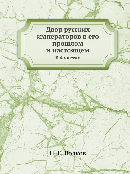 Обложка книги Двор русских императоров в его прошлом и настоящем. В 4 частях, Н.Е. Волков