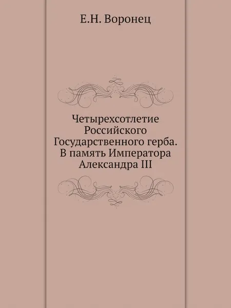 Обложка книги Четырехсотлетие Российского Государственного герба. В память Императора Александра III, Е.Н. Воронец