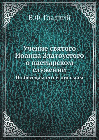 Обложка книги Учение святого Иоанна Златоустого о пастырском служении. По беседам его и письмам, В.Ф. Гладкий