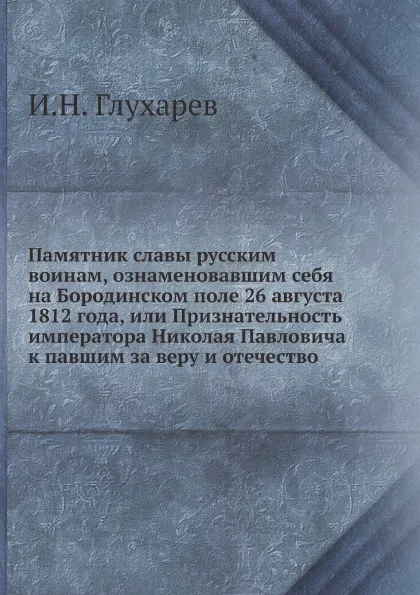 Обложка книги Памятник славы русским воинам, ознаменовавшим себя на Бородинском поле 26 августа 1812 года, или Признательность императора Николая Павловича к павшим за веру и отечество, И.Н. Глухарев