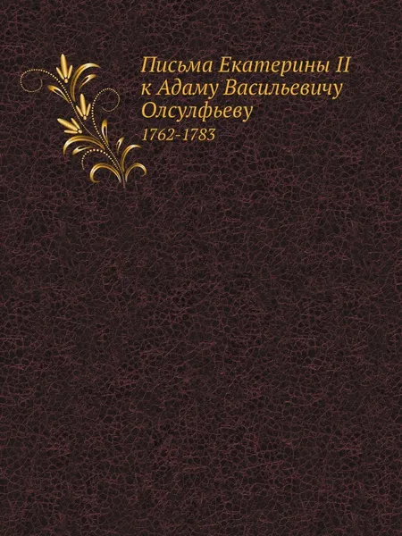 Обложка книги Письма Екатерины II к Адаму Васильевичу Олсулфьеву. 1762-1783, Екатерина II