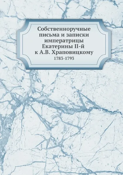 Обложка книги Собственноручные письма и записки императрицы Екатерины II-й к А.В. Храповицкому. 1783-1793, Екатерина II