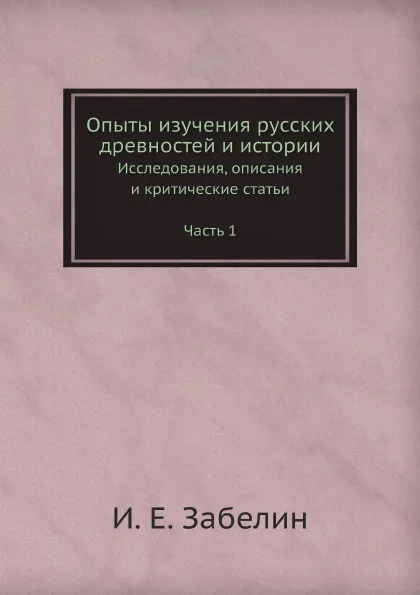 Обложка книги Опыты изучения русских древностей и истории. Исследования, описания и критические статьи Часть 1, И.Е. Забелин