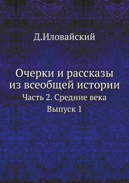 Обложка книги Очерки и рассказы из всеобщей истории. Часть 2. Средние века. Выпуск 1, Д. Иловайский