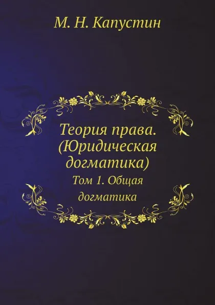 Обложка книги Теория права. (Юридическая догматика). Том 1. Общая догматика, М.Н. Капустин