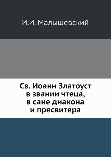 Обложка книги Св. Иоанн Златоуст в звании чтеца, в сане диакона и пресвитера, И.И. Малышевский