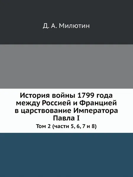 Обложка книги История войны 1799 года между Россией и Францией в царствование Императора Павла I. Том 2 (части 5, 6, 7 и 8), Д. А. Милютин