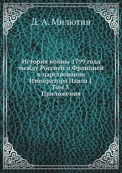 Обложка книги История войны 1799 года между Россией и Францией в царствование Императора Павла I. Том 3. Приложения, Д. А. Милютин