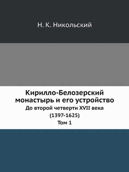 Обложка книги Кирилло-Белозерский монастырь и его устройство. До второй четверти XVII века (1397-1625). Том 1, Н. К. Никольский