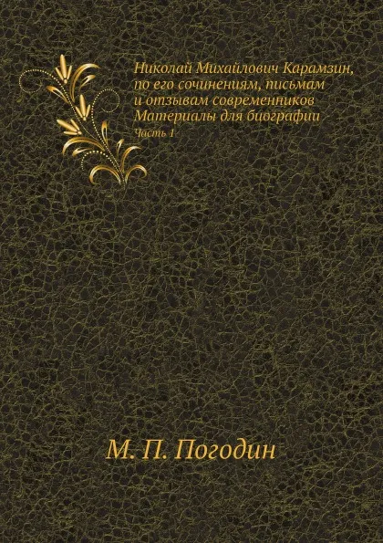 Обложка книги Николай Михайлович Карамзин, по его сочинениям, письмам и отзывам современников Материалы для биографии. Часть 1, М. П. Погодин