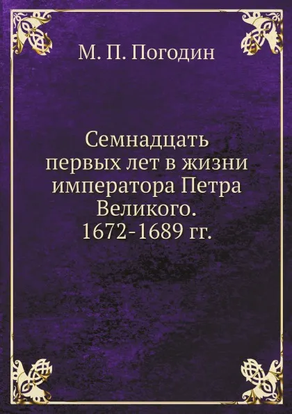 Обложка книги Семнадцать первых лет в жизни императора Петра Великого. 1672-1689 гг., М. П. Погодин