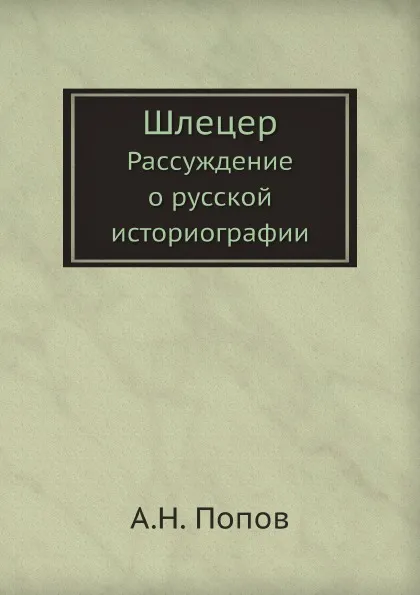 Обложка книги Шлецер. Рассуждение о русской историографии, А. Н. Попов