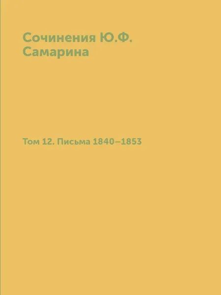 Обложка книги Сочинения Ю. Ф. Самарина. Том 12. Письма 1840-1853, Ю. Ф. Самарин