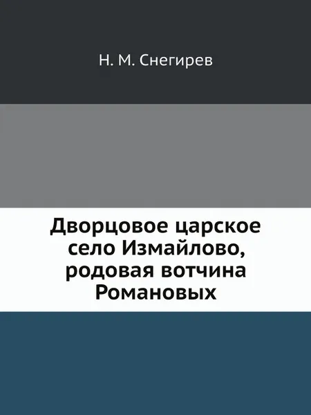 Обложка книги Дворцовое царское село Измайлово, родовая вотчина Романовых, Н.М. Снегирев