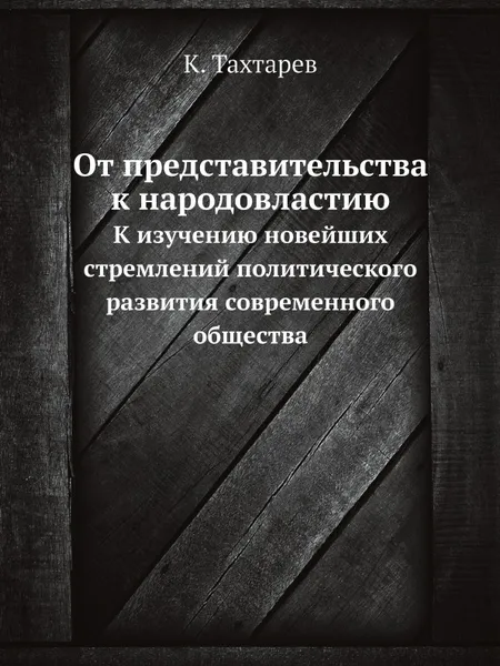 Обложка книги От представительства к народовластию. К изучению новейших стремлений политического развития современного общества, К. Тахтарев