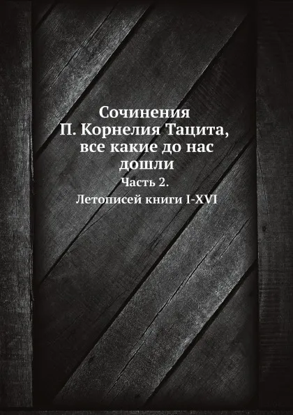 Обложка книги Сочинения П. Корнелия Тацита, все какие до нас дошли. Часть 2. Летописей книги I-XVI, К. Т. Корнелий, А. С. Клеванов