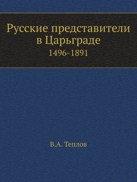 Обложка книги Русские представители в Царьграде. 1496-1891, В.А. Теплов