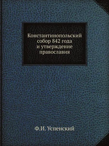 Обложка книги Константинопольский собор 842 года и утверждение православия, Ф. И. Успенский