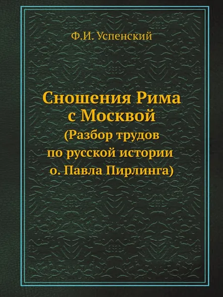 Обложка книги Сношения Рима с Москвой. (Разбор трудов по русской истории о. Павла Пирлинга), Ф. И. Успенский