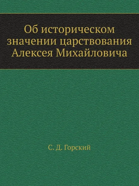 Обложка книги Об историческом значении царствования Алексея Михайловича, С.Д. Горский